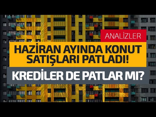 Haziran Ayında Konut Satışları Patladı! Ne Kadar Kredİyle Ev Satıldı? Krediler de Patlar mı?
